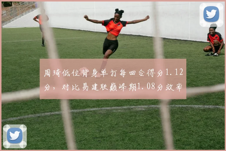 周琦低位背身单打每回合得分1.12分,对比易建联巅峰期1.08分效率略胜