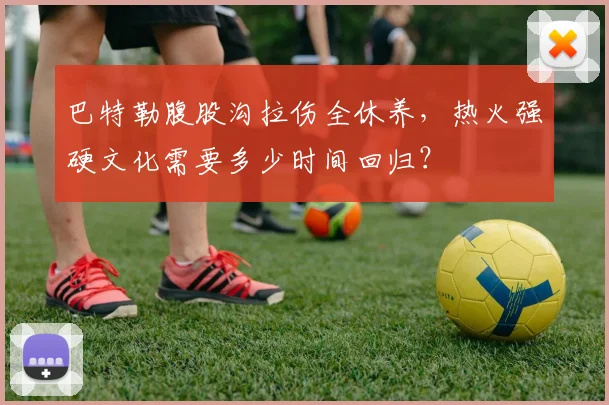 巴特勒腹股沟拉伤全休养,热火强硬文化需要多少时间回归?