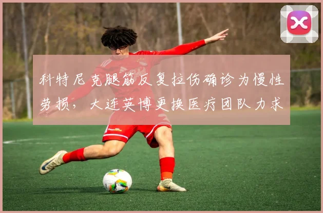 科特尼克腿筋反复拉伤确诊为慢性劳损,大连英博更换医疗团队力求根治