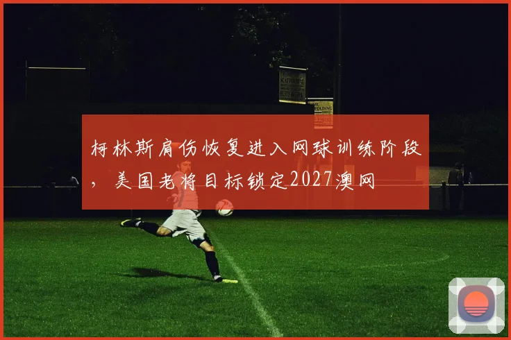 柯林斯肩伤恢复进入网球训练阶段,美国老将目标锁定2027澳网