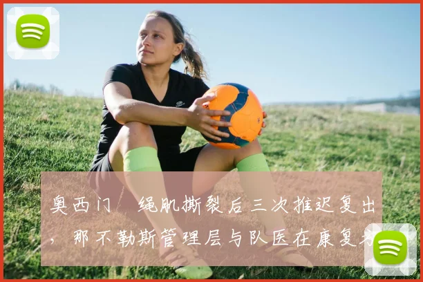 奥西门腘绳肌撕裂后三次推迟复出,那不勒斯管理层与队医在康复方案上对立